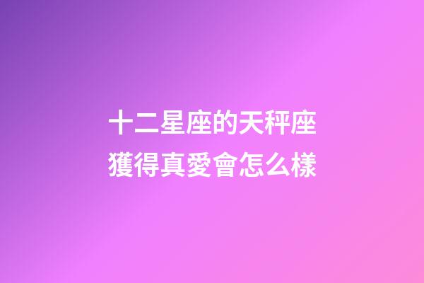 十二星座的天秤座獲得真愛會怎么樣-第1張-星座運(yùn)勢-玄機(jī)派