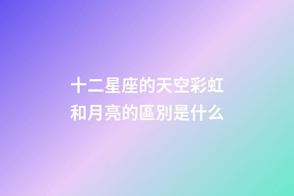 十二星座的天空彩虹和月亮的區別是什么-第1張-星座運勢-玄機派