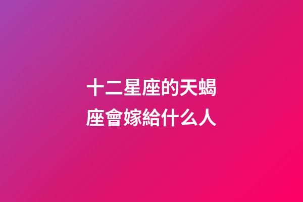 十二星座的天蝎座會嫁給什么人-第1張-星座運勢-玄機派