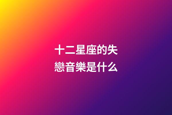 十二星座的失戀音樂是什么-第1張-星座運勢-玄機派