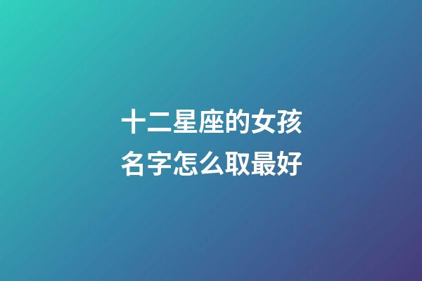 十二星座的女孩名字怎么取最好-第1張-星座運勢-玄機派