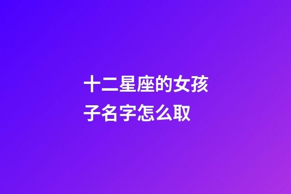 十二星座的女孩子名字怎么取-第1張-星座運勢-玄機派
