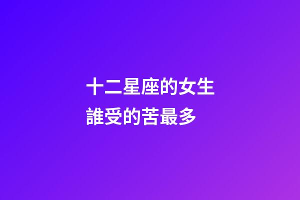十二星座的女生誰受的苦最多-第1張-星座運勢-玄機派