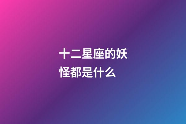十二星座的妖怪都是什么-第1張-星座運勢-玄機派