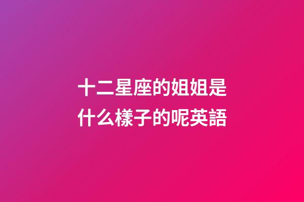 十二星座的姐姐是什么樣子的呢英語-第1張-星座運勢-玄機派