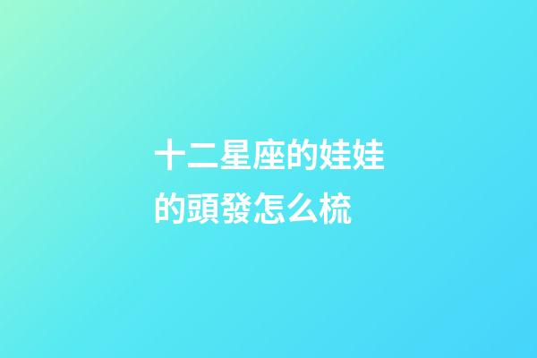 十二星座的娃娃的頭發怎么梳-第1張-星座運勢-玄機派