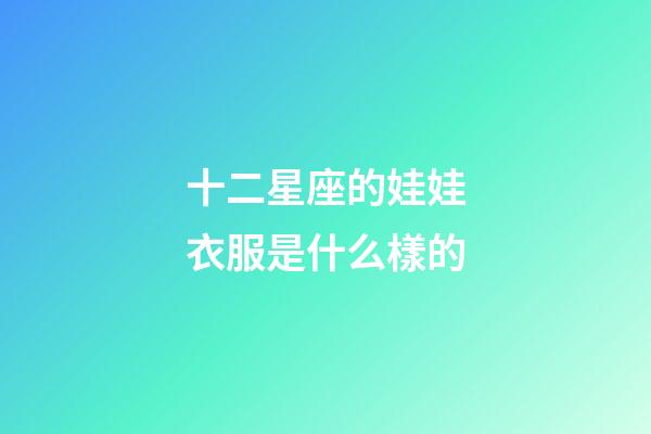 十二星座的娃娃衣服是什么樣的-第1張-星座運勢-玄機派