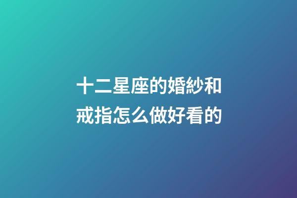 十二星座的婚紗和戒指怎么做好看的-第1張-星座運勢-玄機派