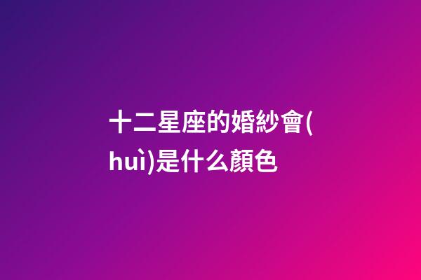 十二星座的婚紗會(huì)是什么顏色-第1張-星座運(yùn)勢(shì)-玄機(jī)派