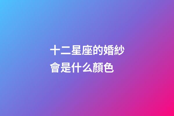 十二星座的婚紗會是什么顏色-第1張-星座運勢-玄機派