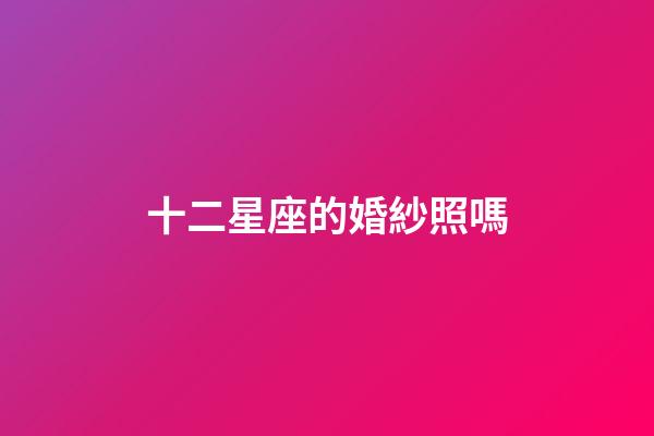 十二星座的婚紗照嗎-第1張-星座運勢-玄機派