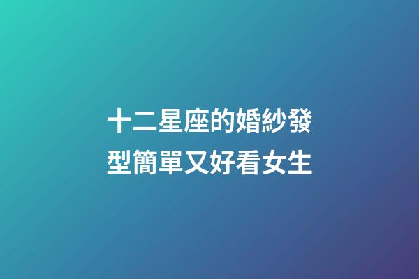 十二星座的婚紗發型簡單又好看女生-第1張-星座運勢-玄機派
