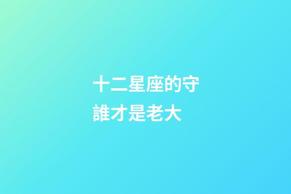 十二星座的守誰才是老大-第1張-星座運勢-玄機派