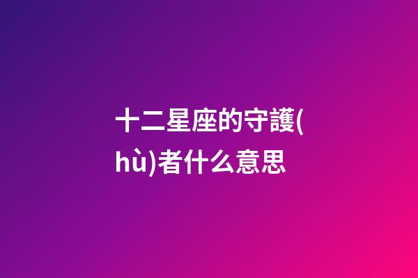 十二星座的守護(hù)者什么意思-第1張-星座運(yùn)勢(shì)-玄機(jī)派