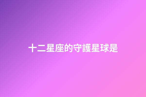十二星座的守護星球是-第1張-星座運勢-玄機派
