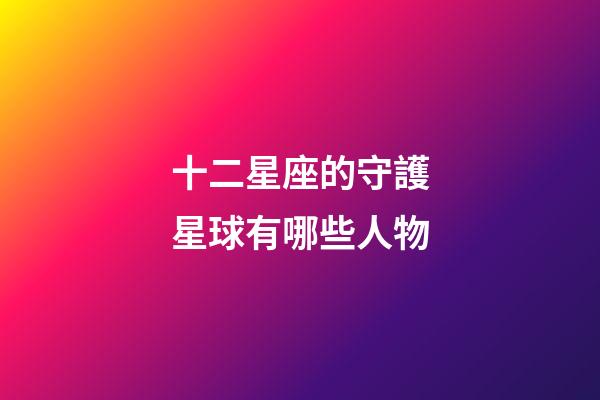 十二星座的守護星球有哪些人物-第1張-星座運勢-玄機派