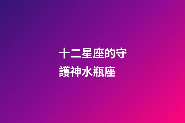 十二星座的守護神水瓶座-第1張-星座運勢-玄機派
