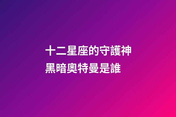 十二星座的守護神黑暗奧特曼是誰-第1張-星座運勢-玄機派