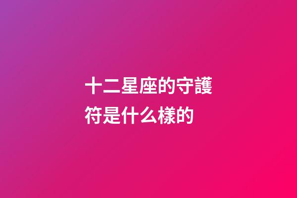 十二星座的守護符是什么樣的-第1張-星座運勢-玄機派