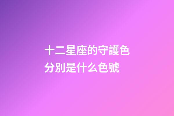 十二星座的守護色分別是什么色號-第1張-星座運勢-玄機派