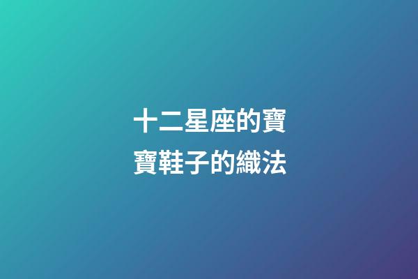 十二星座的寶寶鞋子的織法-第1張-星座運(yùn)勢(shì)-玄機(jī)派