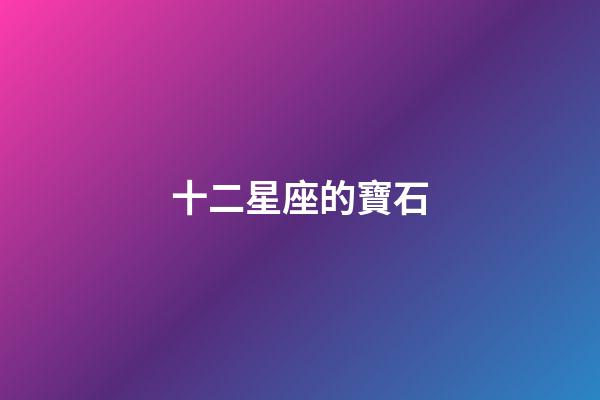十二星座的寶石-第1張-星座運(yùn)勢(shì)-玄機(jī)派