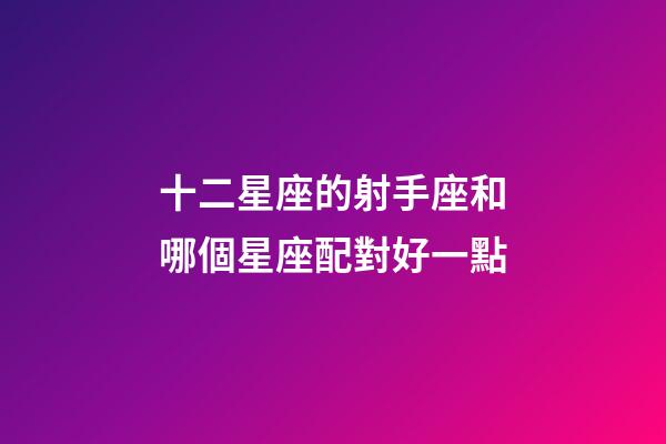 十二星座的射手座和哪個星座配對好一點-第1張-星座運勢-玄機派