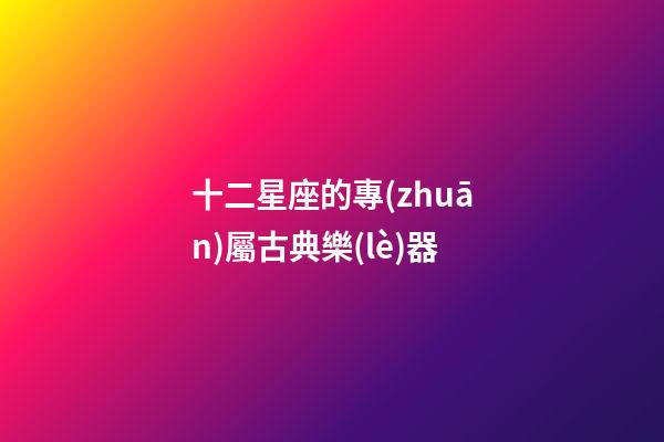 十二星座的專(zhuān)屬古典樂(lè)器