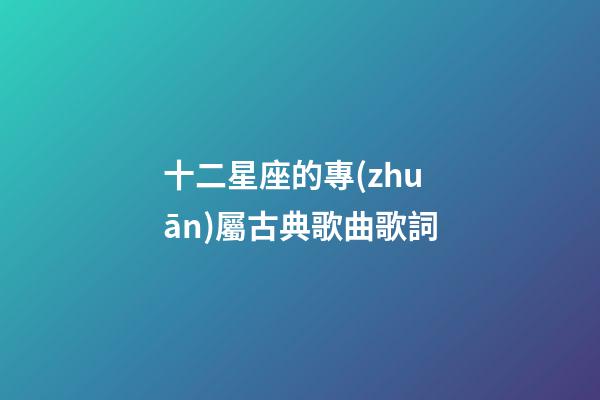 十二星座的專(zhuān)屬古典歌曲歌詞