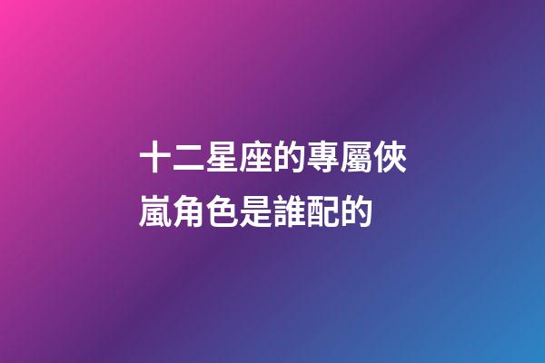 十二星座的專屬俠嵐角色是誰配的-第1張-星座運勢-玄機派