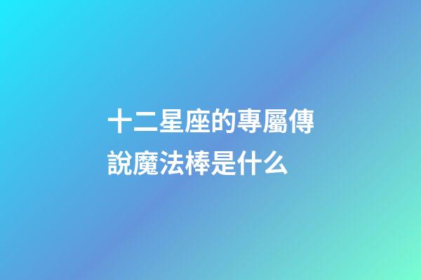十二星座的專屬傳說魔法棒是什么-第1張-星座運勢-玄機派