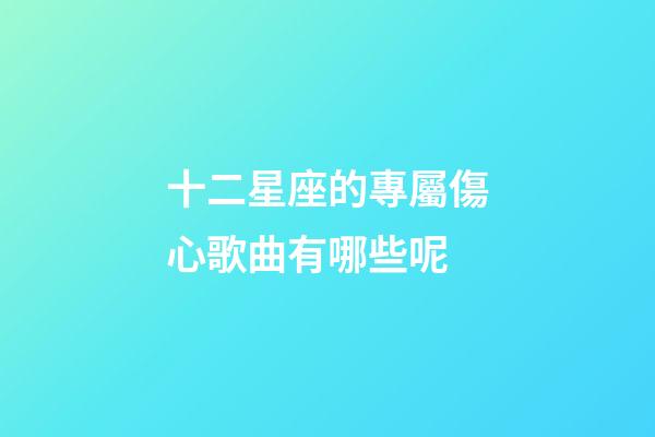十二星座的專屬傷心歌曲有哪些呢-第1張-星座運(yùn)勢(shì)-玄機(jī)派