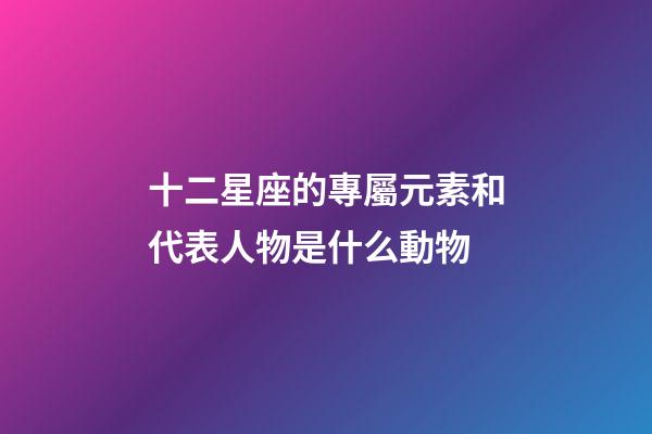 十二星座的專屬元素和代表人物是什么動物-第1張-星座運勢-玄機派