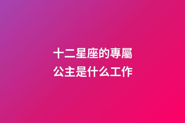 十二星座的專屬公主是什么工作-第1張-星座運勢-玄機派