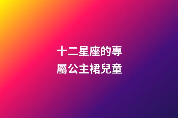 十二星座的專屬公主裙兒童-第1張-星座運勢-玄機派