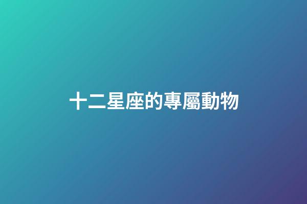 十二星座的專屬動物-第1張-星座運勢-玄機派