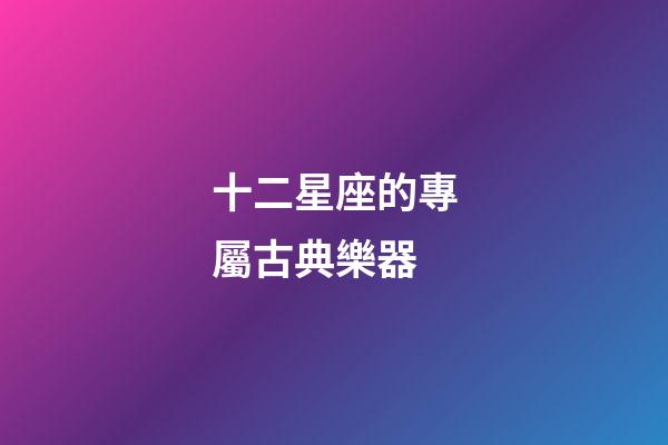 十二星座的專屬古典樂器-第1張-星座運勢-玄機派
