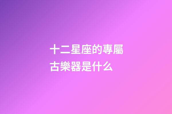 十二星座的專屬古樂器是什么-第1張-星座運勢-玄機派