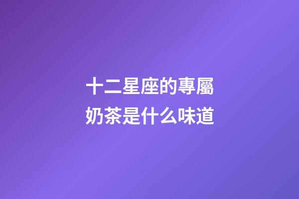 十二星座的專屬奶茶是什么味道-第1張-星座運勢-玄機派