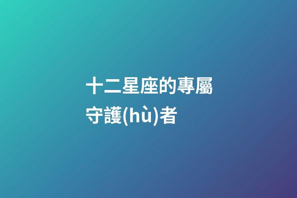 十二星座的專屬守護(hù)者-第1張-星座運(yùn)勢-玄機(jī)派