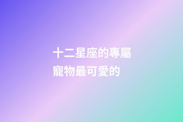 十二星座的專屬寵物最可愛的-第1張-星座運勢-玄機派
