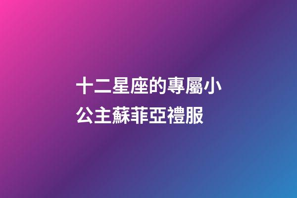 十二星座的專屬小公主蘇菲亞禮服-第1張-星座運勢-玄機派