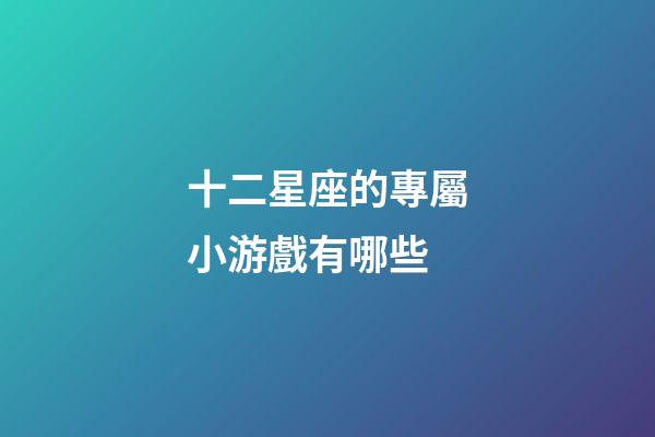 十二星座的專屬小游戲有哪些-第1張-星座運勢-玄機派