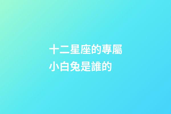 十二星座的專屬小白兔是誰的-第1張-星座運勢-玄機派