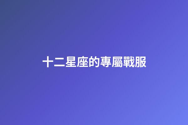 十二星座的專屬戰服-第1張-星座運勢-玄機派