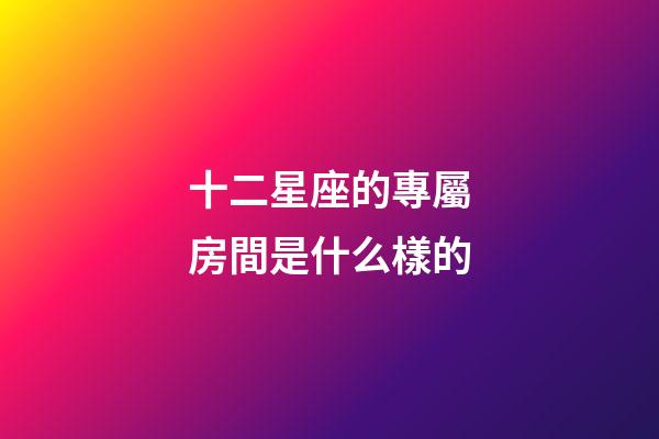 十二星座的專屬房間是什么樣的-第1張-星座運勢-玄機(jī)派