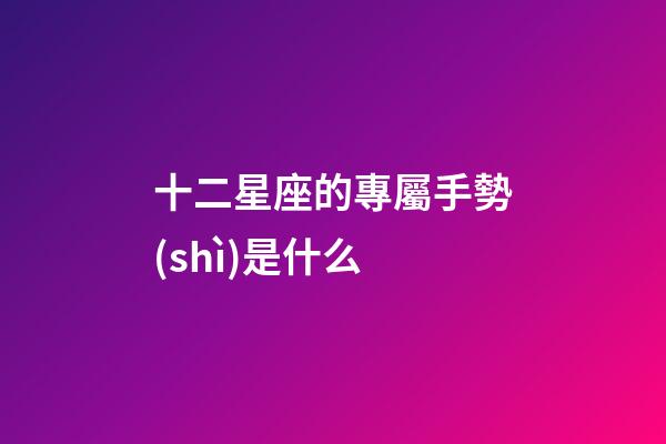 十二星座的專屬手勢(shì)是什么-第1張-星座運(yùn)勢(shì)-玄機(jī)派