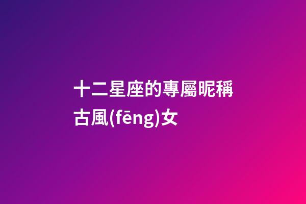 十二星座的專屬昵稱古風(fēng)女-第1張-星座運(yùn)勢-玄機(jī)派