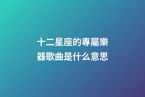 十二星座的專屬樂器歌曲是什么意思-第1張-星座運勢-玄機派