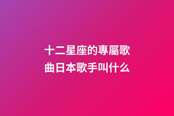 十二星座的專屬歌曲日本歌手叫什么-第1張-星座運勢-玄機派
